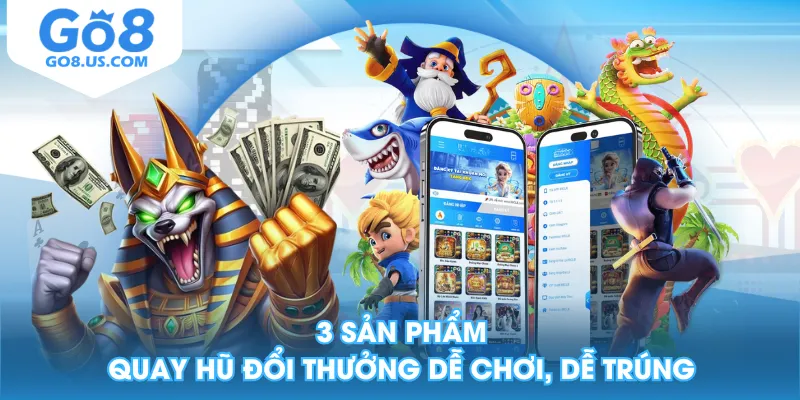 3 sản phẩm quay hũ đổi thưởng dễ chơi, dễ trúng