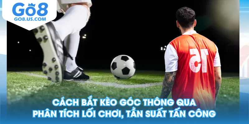 Cách bắt kèo góc thông qua phân tích lối chơi, tần suất tấn công