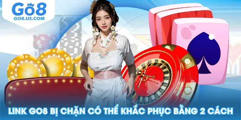 Link GO8 bị chặn có thể khắc phục bằng 2 cách